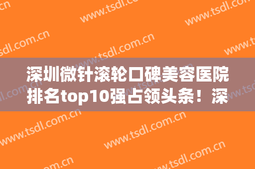 深圳微针滚轮口碑美容医院排名top10强占领头条！深圳原禾医疗美容诊所这些医院值得推荐