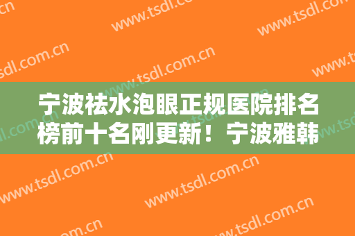 宁波祛水泡眼正规医院排名榜前十名刚更新！宁波雅韩整形医院雄踞前三
