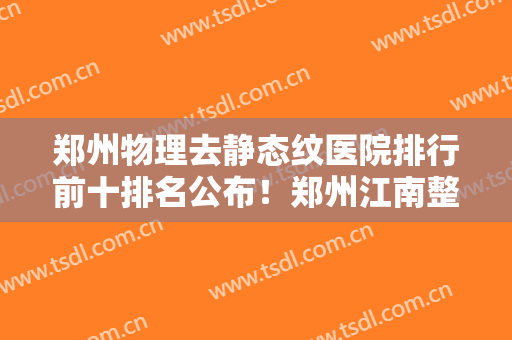 郑州物理去静态纹医院排行前十排名公布！郑州江南整形美容医院个个都是人气口碑之选
