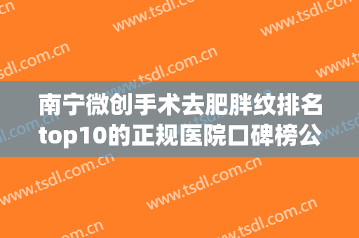 南宁微创手术去肥胖纹排名top10的正规医院口碑榜公布，南宁优妍皮肤医疗美容诊所技术实力值得信赖！
