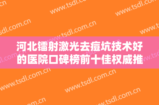 河北镭射激光去痘坑技术好的医院口碑榜前十佳权威推荐！天津河北赫拉医疗美容门诊部口碑实力没一个差的