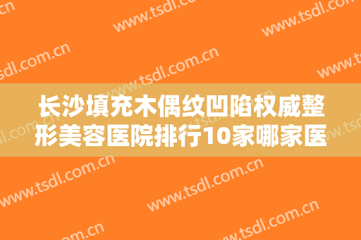 长沙填充木偶纹凹陷权威整形美容医院排行10家哪家医院性价比高？长沙微恩医疗整形美容医院让人心动