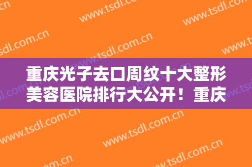 重庆光子去口周纹十大整形美容医院排行大公开！重庆付一生医疗美容诊所为您塑造好身材