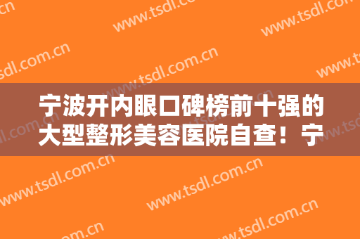 宁波开内眼口碑榜前十强的大型整形美容医院自查！宁波卡丽医疗美容诊所性价比，技术在线测评