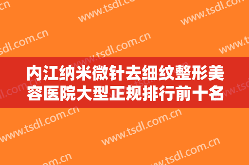 内江纳米微针去细纹整形美容医院大型正规排行前十名靠谱推荐！内江文华医疗美容诊所是实力派！