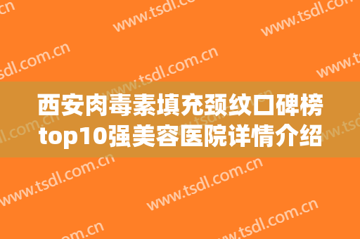 西安肉毒素填充颈纹口碑榜top10强美容医院详情介绍！西安凯娜思医疗美容诊所这些医院终于入围了