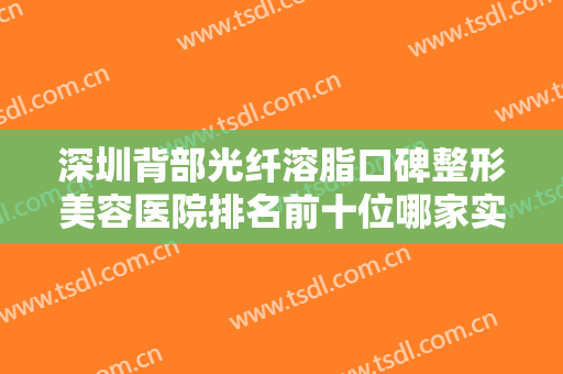 深圳背部光纤溶脂口碑整形美容医院排名前十位哪家实力棒？深圳壹倍尔医疗美容诊所技术价格都超赞！