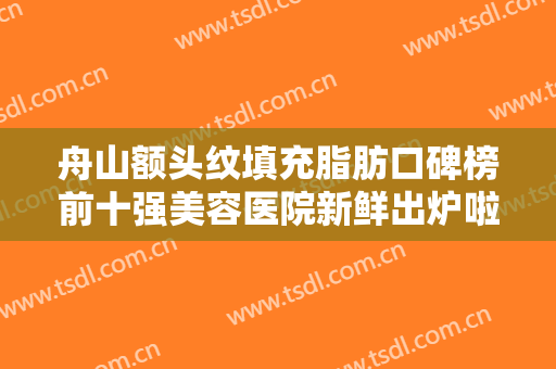 舟山额头纹填充脂肪口碑榜前十强美容医院新鲜出炉啦！舟山港东医疗医疗美容诊所推荐收藏