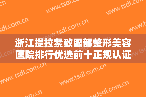 浙江提拉紧致眼部整形美容医院排行优选前十正规认证！浙江衢化医院激光整形美容中心榜一当之无愧！