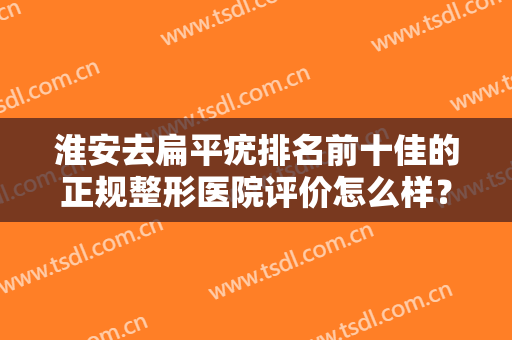 淮安去扁平疣排名前十佳的正规整形医院评价怎么样？淮安友丽医疗美容诊所口碑实力顶呱呱！