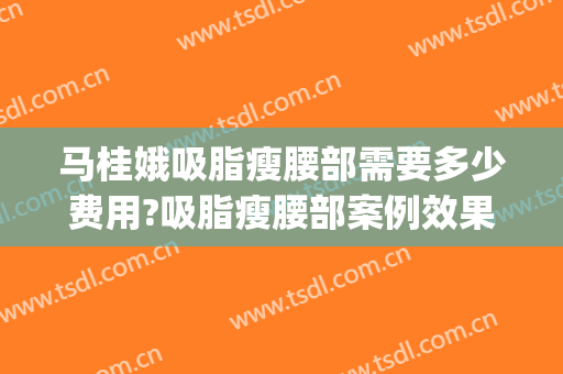 马桂娥吸脂瘦腰部需要多少费用?吸脂瘦腰部案例效果对比图_中国医学科学院整形外科医院