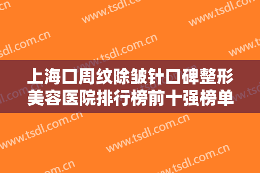 上海口周纹除皱针口碑整形美容医院排行榜前十强榜单自查！上海爱者医疗美容诊所推荐指数五颗星