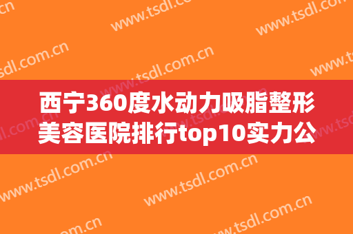 西宁360度水动力吸脂整形美容医院排行top10实力公开！青海西宁韩美美容医院星级医美实力不赖