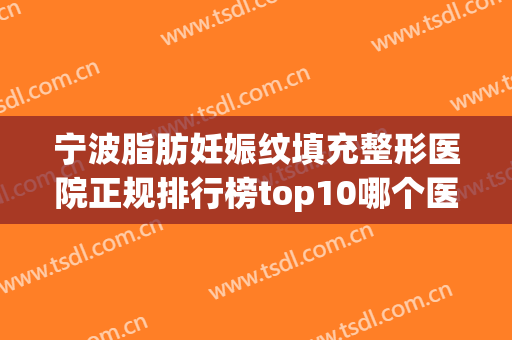 宁波脂肪妊娠纹填充整形医院正规排行榜top10哪个医院好?宁波江北艺镁医疗美容诊所实力稳居前三