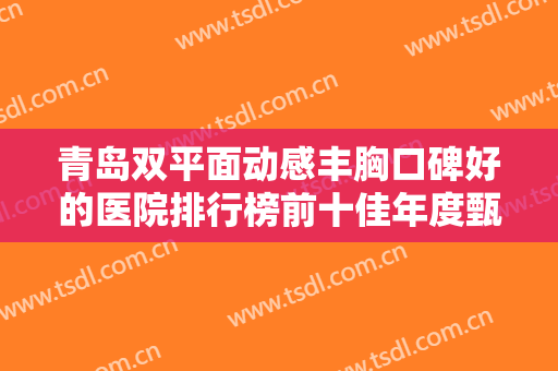 青岛双平面动感丰胸口碑好的医院排行榜前十佳年度甄选，青岛莲姿娜半**纹眉皮肤管理生活美容机构本地人都推荐