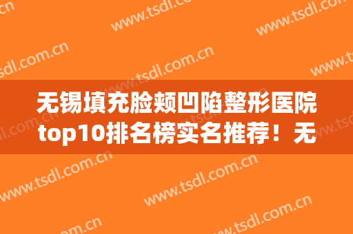 无锡填充脸颊凹陷整形医院top10排名榜实名推荐！无锡薇浦医疗美容门诊部满意度贼高