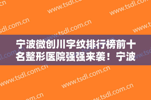 宁波微创川字纹排行榜前十名整形医院强强来袭！宁波新生医疗美容门诊部破格入围