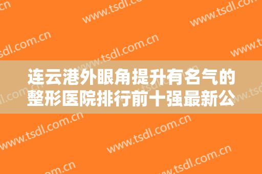 连云港外眼角提升有名气的整形医院排行前十强最新公示！连云港安曼达医疗美容门诊部前三打头阵！