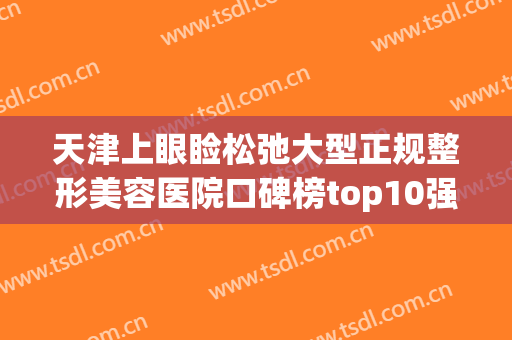 天津上眼睑松弛大型正规整形美容医院口碑榜top10强哪些好？天津亦可美客医疗美容助您圆梦