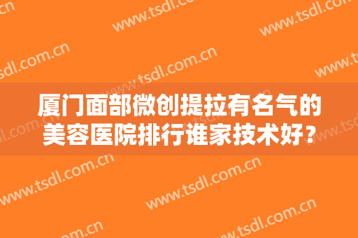 厦门面部微创提拉有名气的美容医院排行谁家技术好？厦门时间之前医疗美容诊所口碑点评
