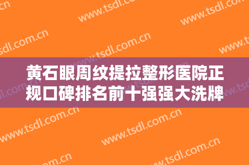 黄石眼周纹提拉整形医院正规口碑排名前十强强大洗牌！黄石妃美汇医疗美容门诊部私立医美有口皆碑