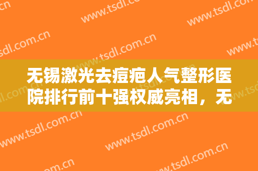 无锡激光去痘疤人气整形医院排行前十强权威亮相，无锡春天整形美容医院综合实力大盘点
