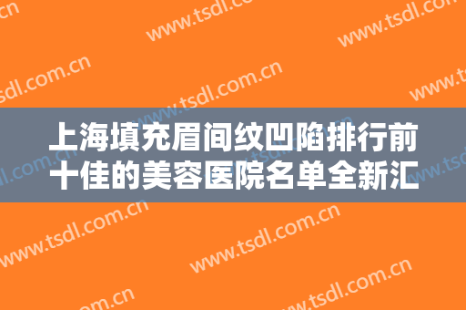 上海填充眉间纹凹陷排行前十佳的美容医院名单全新汇总！上海鸿滨医疗美容门诊部去过都说好！
