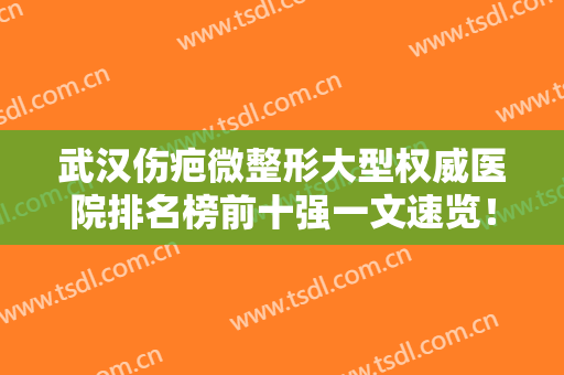 武汉伤疤微整形大型权威医院排名榜前十强一文速览！武汉友好医院整形科口碑出圈实力吸粉