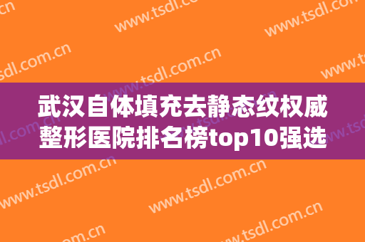 武汉自体填充去静态纹权威整形医院排名榜top10强选哪家?武汉阿芙罗医疗美容门诊部口碑出圈价格便宜
