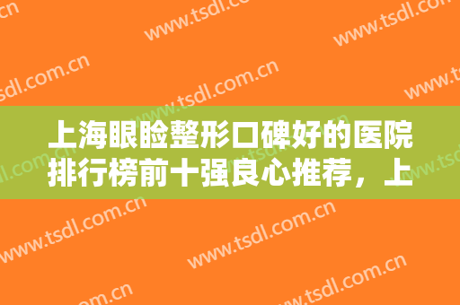 上海眼睑整形口碑好的医院排行榜前十强良心推荐，上海江城皮肤病医院整形外科闭眼入