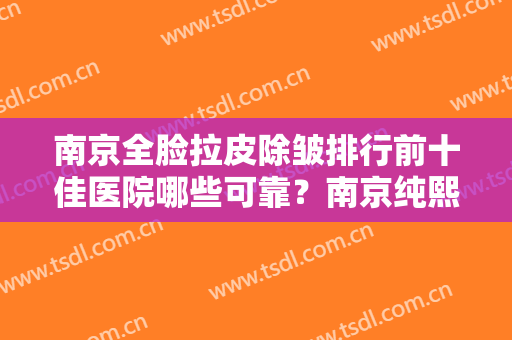 南京全脸拉皮除皱排行前十佳医院哪些可靠？南京纯熙医疗美容门诊部专家实力口碑在线揭晓