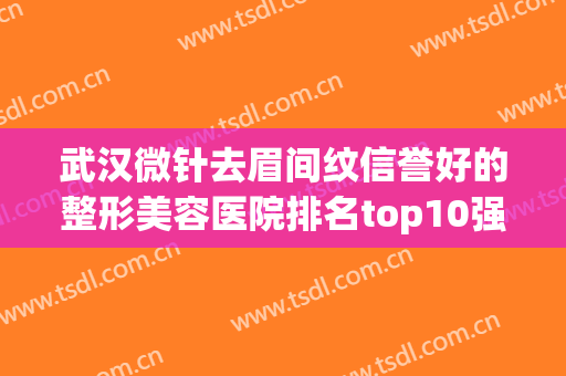 武汉微针去眉间纹信誉好的整形美容医院排名top10强专家盘点！武汉熊本漾熊熊医疗美容诊所让你变美更放心，更安全！