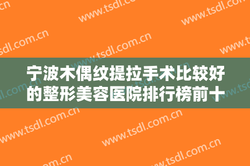 宁波木偶纹提拉手术比较好的整形美容医院排行榜前十名整形技术哪家好？宁波海曙容妍医疗美容门诊部口碑值得信赖~