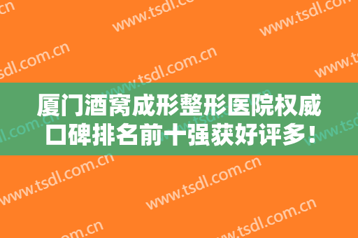 厦门酒窝成形整形医院权威口碑排名前十强获好评多！厦门美丽升级整形外科门诊部口碑擅长一览