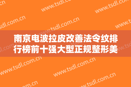 南京电波拉皮改善法令纹排行榜前十强大型正规整形美容医院名单值得一看！南京鼓楼新秀医疗美容门诊部实力看得见