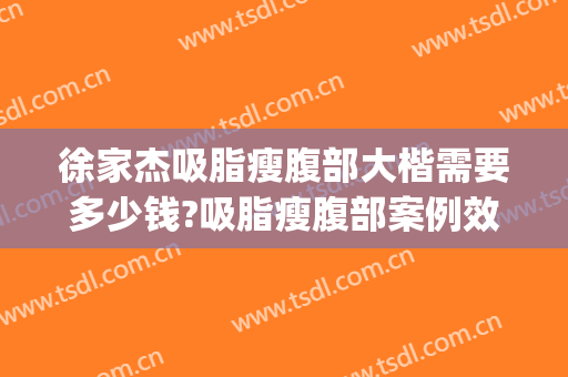 徐家杰吸脂瘦腹部大楷需要多少钱?吸脂瘦腹部案例效果对比图_中国医学科学院整形外科医院