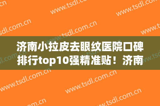 济南小拉皮去眼纹医院口碑排行top10强精准贴！济南韩氏整形美容医院连续几年上榜