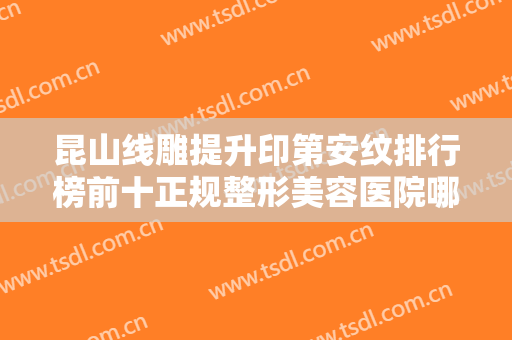 昆山线雕提升印第安纹排行榜前十正规整形美容医院哪几家实力强？昆山至善可人医疗美容诊所火爆来袭！