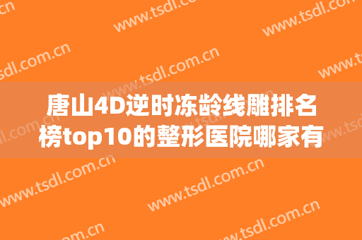 唐山4D逆时冻龄线雕排名榜top10的整形医院哪家有实力？唐山兰梵蒂都医疗美容门诊部网友重磅推荐