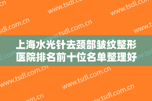 上海水光针去颈部皱纹整形医院排名前十位名单整理好了！上海市长宁区妇幼保健院整形科靠谱医院，安心选！