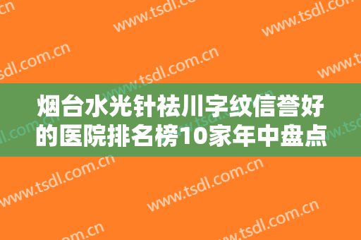 烟台水光针祛川字纹信誉好的医院排名榜10家年中盘点！烟台神线烟台神线医疗美容诊所实力口碑值得期待！