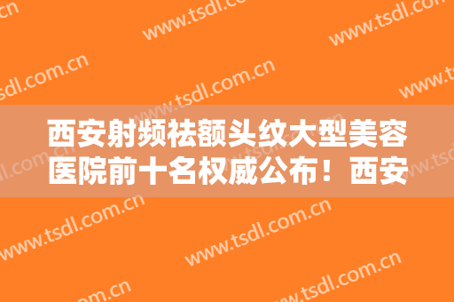西安射频祛额头纹大型美容医院前十名权威公布！西安尚韩医疗美容门诊部技术超棒