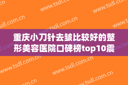 重庆小刀针去皱比较好的整形美容医院口碑榜top10震撼来袭！重庆春语医疗美容诊所口碑评价公布