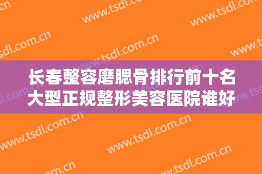 长春整容磨腮骨排行前十名大型正规整形美容医院谁好？长春铭医中日韩整形美容门诊部专家口碑实力都不赖