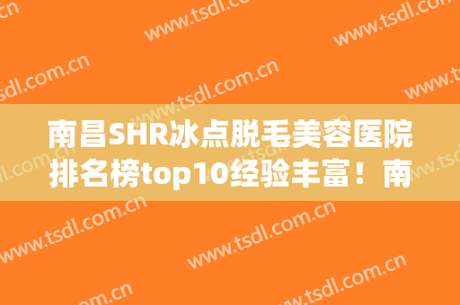 南昌SHR冰点脱毛美容医院排名榜top10经验丰富！南昌亚太医疗美容门诊部正规又有实力！