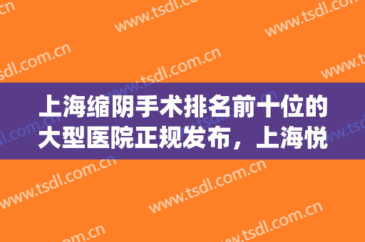 上海缩阴手术排名前十位的大型医院正规发布，上海悦丽医疗美容门诊部实力pk大对比
