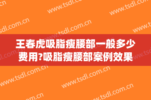 王春虎吸脂瘦腰部一般多少费用?吸脂瘦腰部案例效果对比图_中国医学科学院整形外科医院