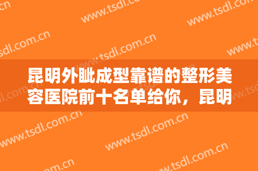 昆明外眦成型靠谱的整形美容医院前十名单给你，昆明雅慕医疗美容诊所值得一看的医院指南