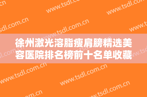 徐州激光溶脂瘦肩膀精选美容医院排名榜前十名单收藏，徐州时光洪扬医疗美容门诊部新版机构上线
