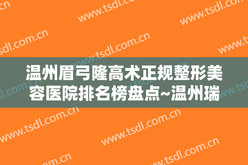 温州眉弓隆高术正规整形美容医院排名榜盘点~温州瑞安瑞丽医疗美容医院权威推荐